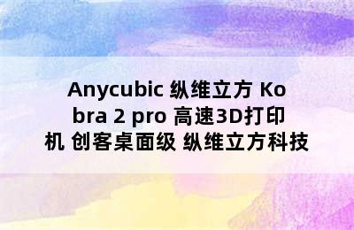 Anycubic 纵维立方 Kobra 2 pro 高速3D打印机 创客桌面级 纵维立方科技